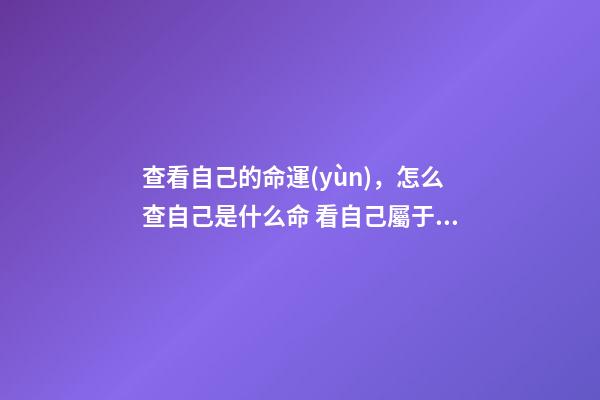 查看自己的命運(yùn)，怎么查自己是什么命 看自己屬于什么命，查一下我的命運(yùn)如何-第1張-觀點(diǎn)-玄機(jī)派